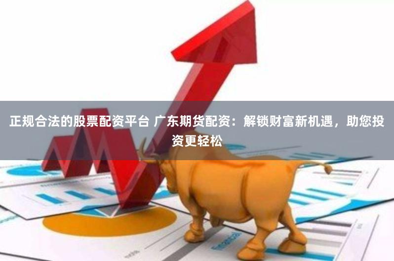 正规合法的股票配资平台 广东期货配资：解锁财富新机遇，助您投资更轻松