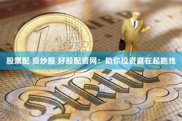 股票配 资炒股 好股配资网：助你投资赢在起跑线
