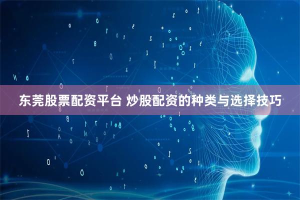 东莞股票配资平台 炒股配资的种类与选择技巧