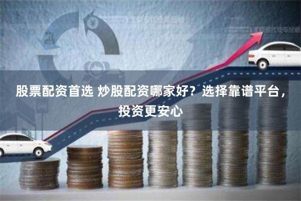 股票配资首选 炒股配资哪家好？选择靠谱平台，投资更安心