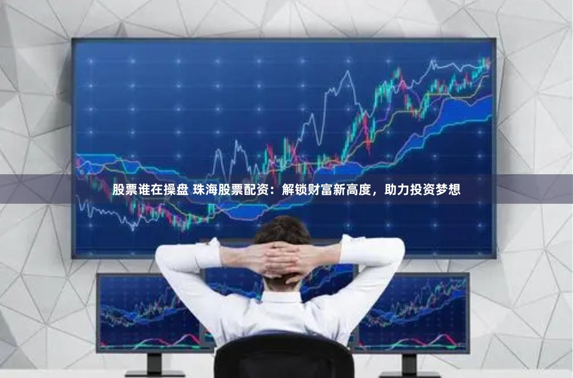 股票谁在操盘 珠海股票配资：解锁财富新高度，助力投资梦想