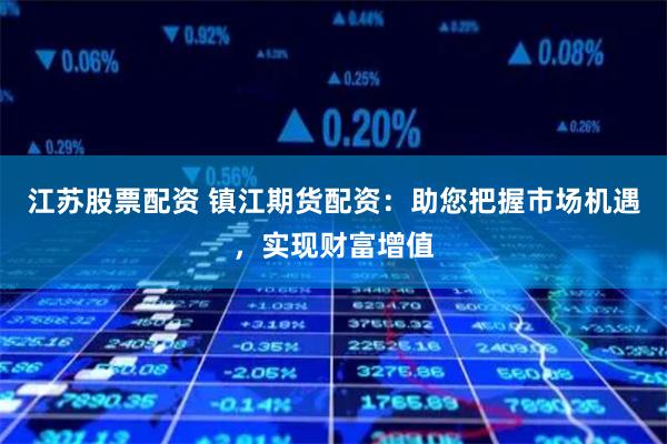 江苏股票配资 镇江期货配资：助您把握市场机遇，实现财富增值