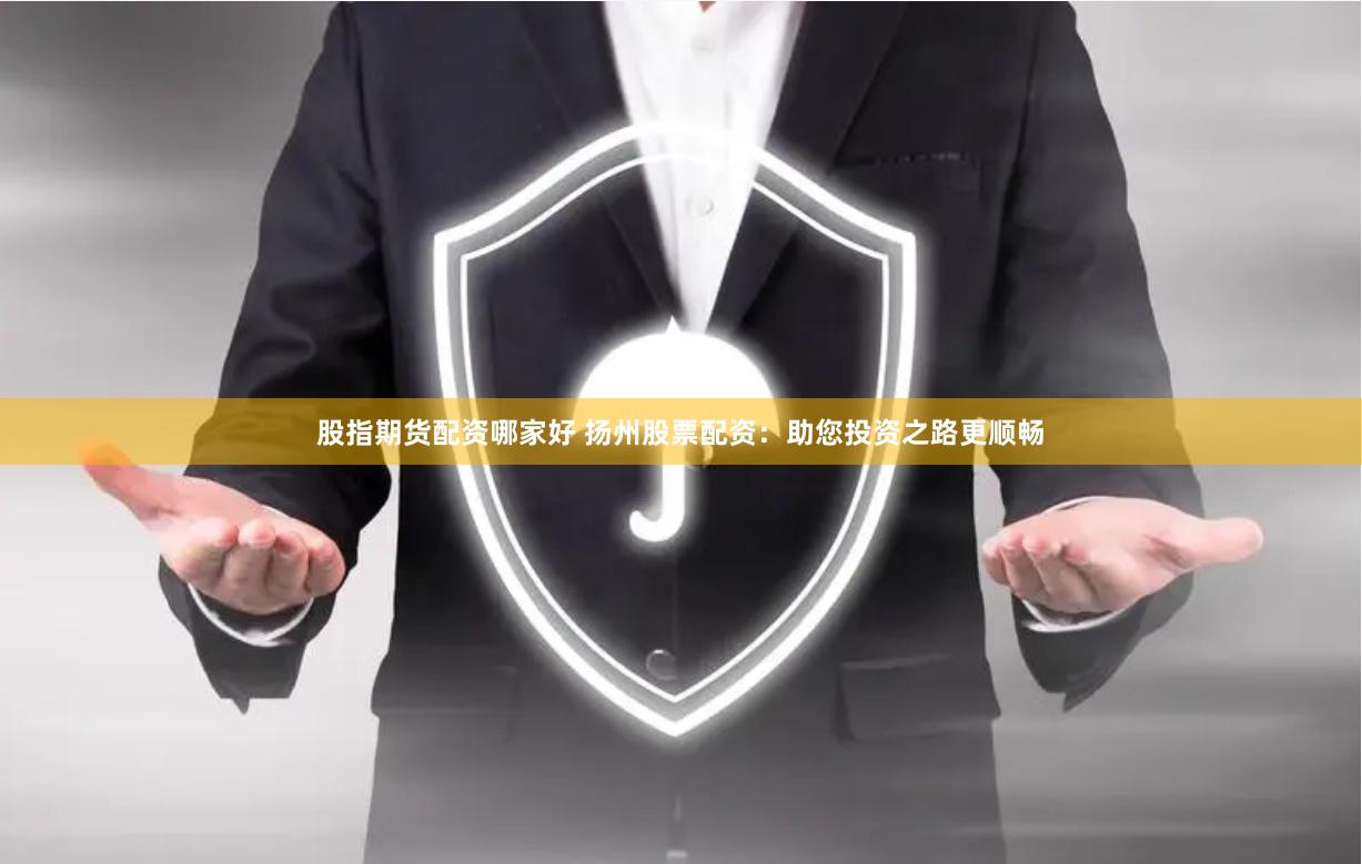 股指期货配资哪家好 扬州股票配资：助您投资之路更顺畅