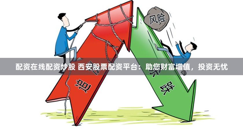 配资在线配资炒股 西安股票配资平台：助您财富增值，投资无忧