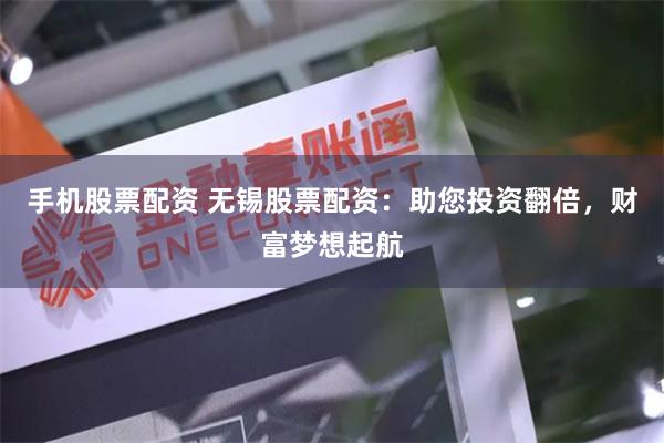 手机股票配资 无锡股票配资：助您投资翻倍，财富梦想起航