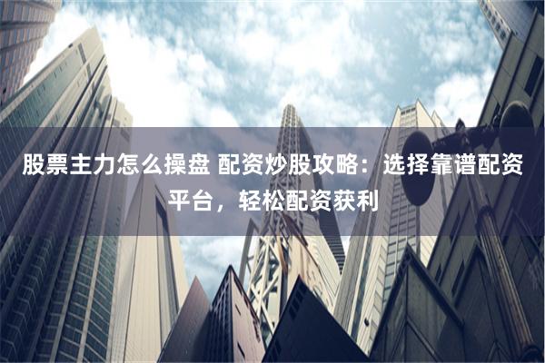 股票主力怎么操盘 配资炒股攻略：选择靠谱配资平台，轻松配资获利
