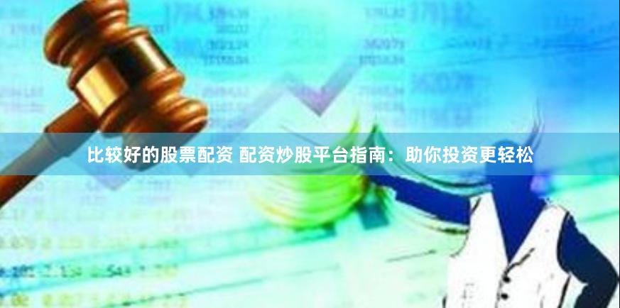比较好的股票配资 配资炒股平台指南：助你投资更轻松