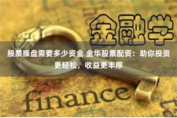 股票操盘需要多少资金 金华股票配资：助你投资更轻松，收益更丰厚