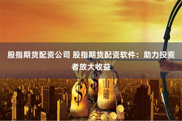 股指期货配资公司 股指期货配资软件：助力投资者放大收益