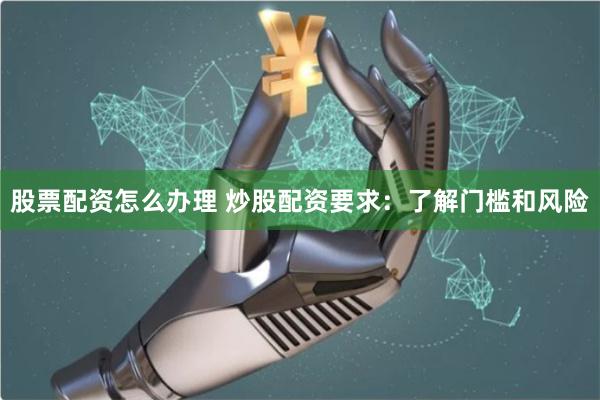 股票配资怎么办理 炒股配资要求：了解门槛和风险