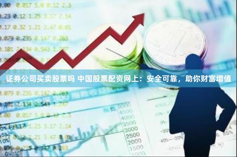 证券公司买卖股票吗 中国股票配资网上：安全可靠，助你财富增值