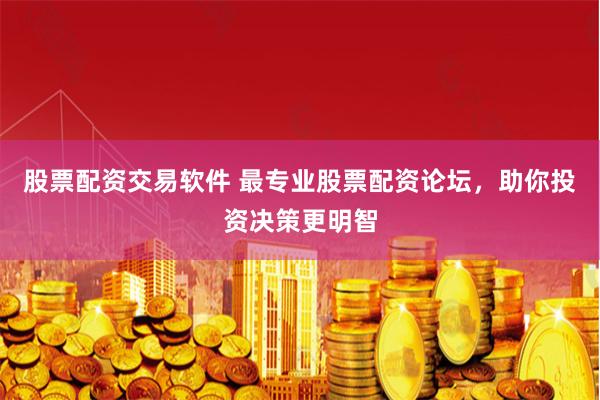 股票配资交易软件 最专业股票配资论坛，助你投资决策更明智