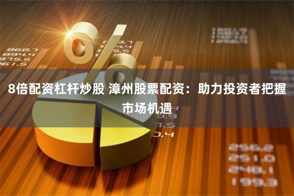 8倍配资杠杆炒股 漳州股票配资：助力投资者把握市场机遇