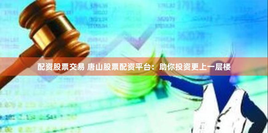 配资股票交易 唐山股票配资平台：助你投资更上一层楼