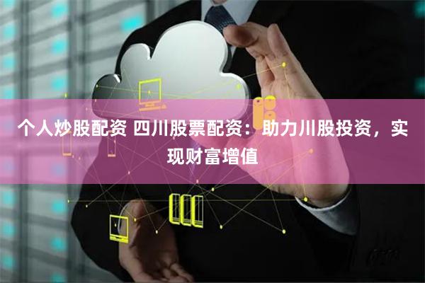 个人炒股配资 四川股票配资：助力川股投资，实现财富增值