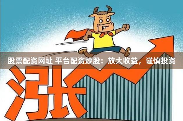 股票配资网址 平台配资炒股：放大收益，谨慎投资