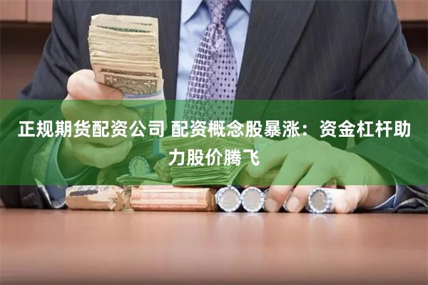 正规期货配资公司 配资概念股暴涨：资金杠杆助力股价腾飞