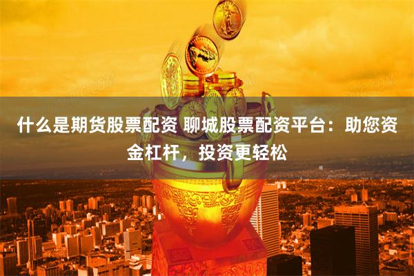 什么是期货股票配资 聊城股票配资平台：助您资金杠杆，投资更轻松