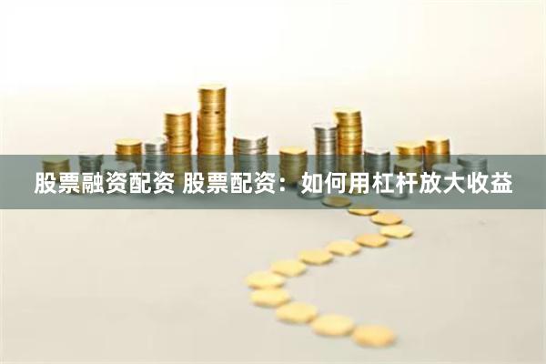 股票融资配资 股票配资：如何用杠杆放大收益