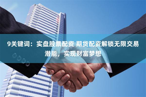 9关键词：实盘股票配资 期货配资解锁无限交易潜能，实现财富梦想