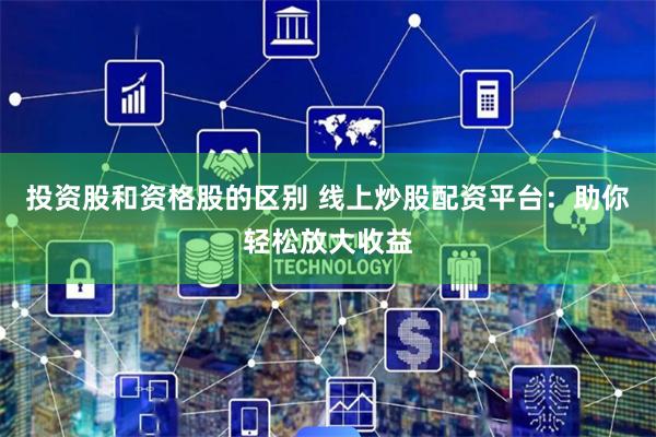 投资股和资格股的区别 线上炒股配资平台：助你轻松放大收益