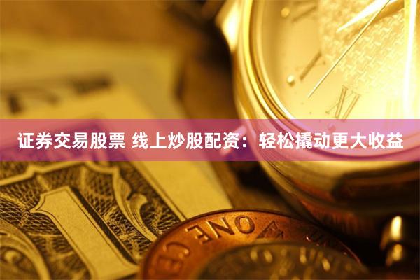 证券交易股票 线上炒股配资：轻松撬动更大收益