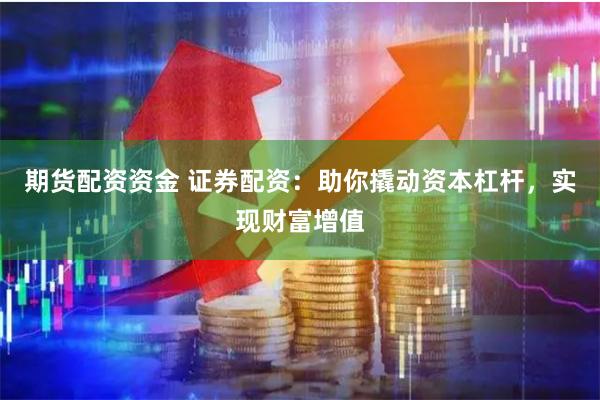 期货配资资金 证券配资：助你撬动资本杠杆，实现财富增值