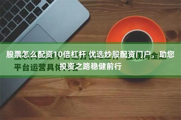 股票怎么配资10倍杠杆 优选炒股配资门户，助您投资之路稳健前行