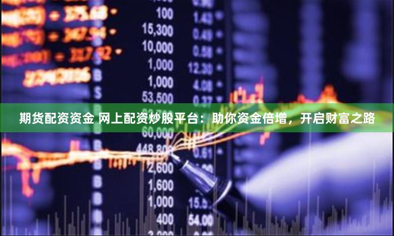 期货配资资金 网上配资炒股平台：助你资金倍增，开启财富之路