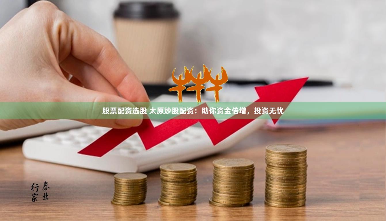 股票配资选股 太原炒股配资：助你资金倍增，投资无忧