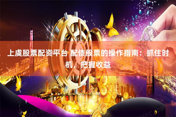 上虞股票配资平台 配债股票的操作指南：抓住时机，把握收益