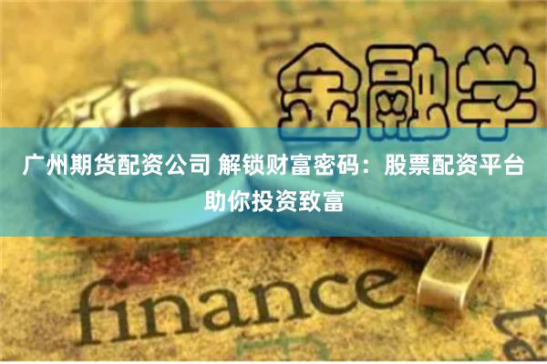 广州期货配资公司 解锁财富密码：股票配资平台助你投资致富
