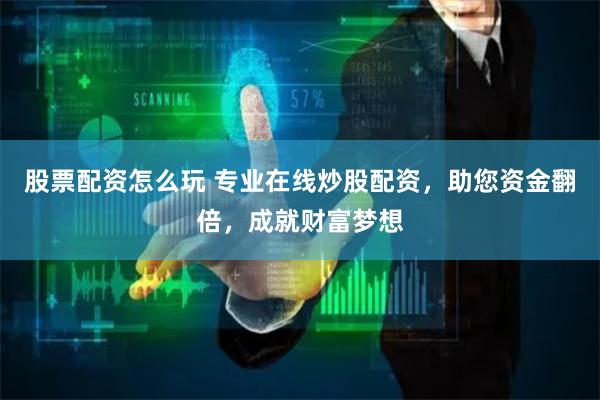 股票配资怎么玩 专业在线炒股配资，助您资金翻倍，成就财富梦想