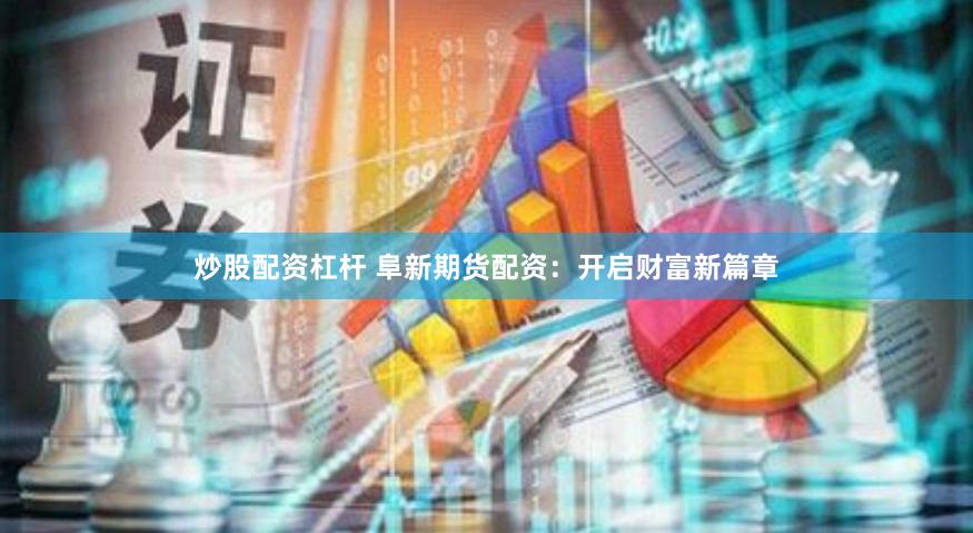 炒股配资杠杆 阜新期货配资：开启财富新篇章