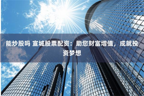 能炒股吗 宣城股票配资：助您财富增值，成就投资梦想