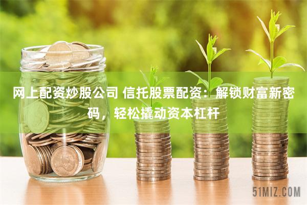 网上配资炒股公司 信托股票配资：解锁财富新密码，轻松撬动资本杠杆