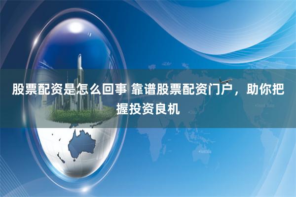 股票配资是怎么回事 靠谱股票配资门户，助你把握投资良机