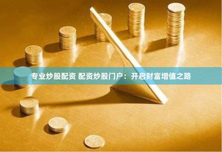 专业炒股配资 配资炒股门户：开启财富增值之路