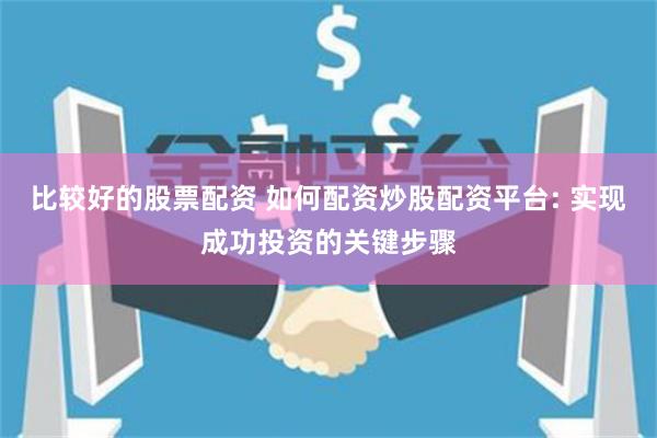 比较好的股票配资 如何配资炒股配资平台: 实现成功投资的关键步骤