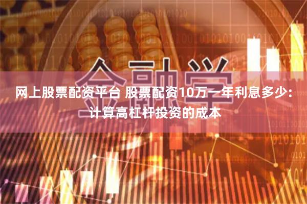 网上股票配资平台 股票配资10万一年利息多少: 计算高杠杆投资的成本