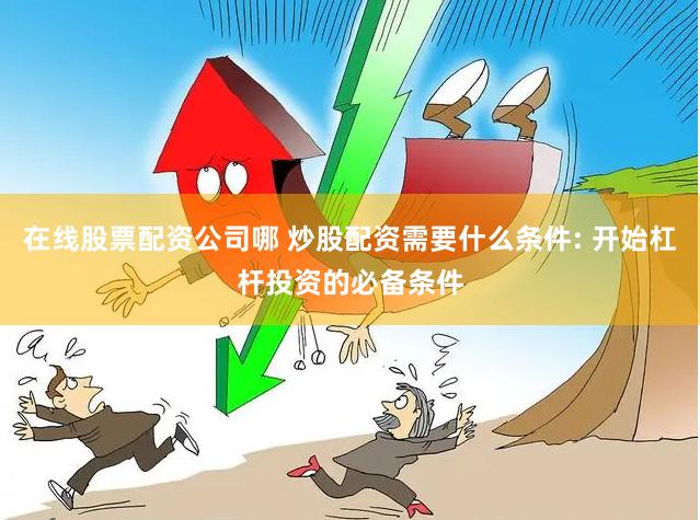 在线股票配资公司哪 炒股配资需要什么条件: 开始杠杆投资的必备条件