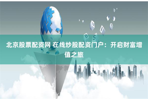 北京股票配资网 在线炒股配资门户：开启财富增值之旅