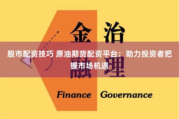 股市配资技巧 原油期货配资平台：助力投资者把握市场机遇