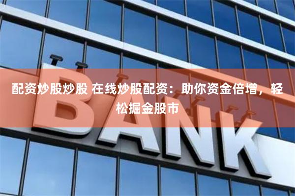 配资炒股炒股 在线炒股配资：助你资金倍增，轻松掘金股市