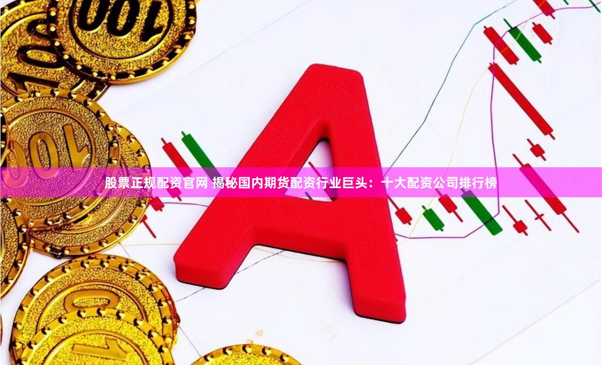 股票正规配资官网 揭秘国内期货配资行业巨头：十大配资公司排行榜
