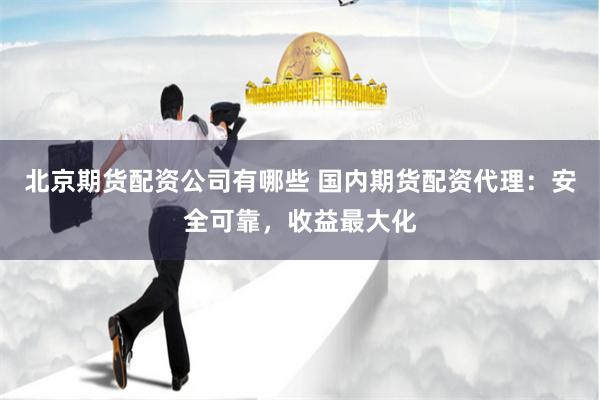 北京期货配资公司有哪些 国内期货配资代理：安全可靠，收益最大化