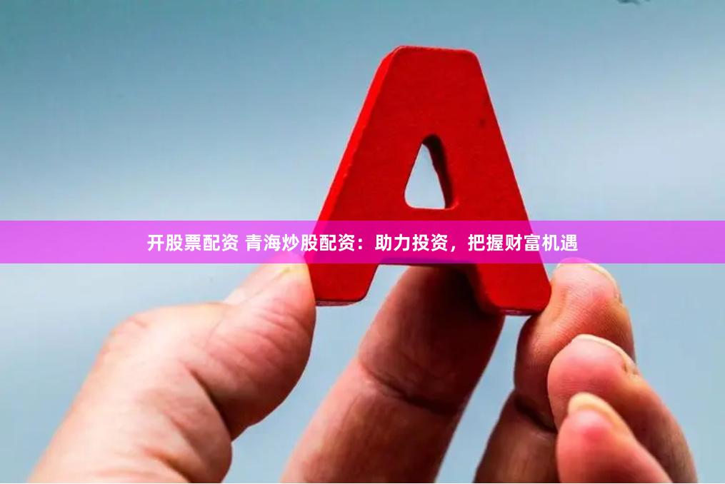 开股票配资 青海炒股配资：助力投资，把握财富机遇