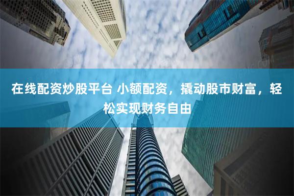 在线配资炒股平台 小额配资，撬动股市财富，轻松实现财务自由