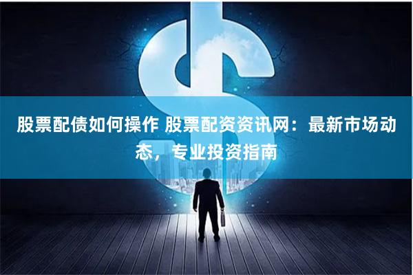 股票配债如何操作 股票配资资讯网：最新市场动态，专业投资指南