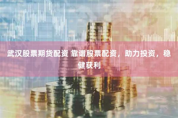 武汉股票期货配资 靠谱股票配资，助力投资，稳健获利